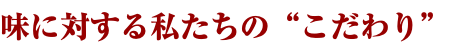 味に対する私たちの“こだわり”